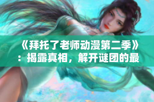 《拜托了老师动漫第二季》：揭露真相，解开谜团的最新篇章！