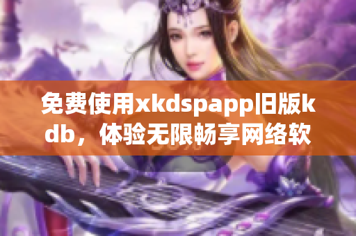 免费使用xkdspapp旧版kdb，体验无限畅享网络软件