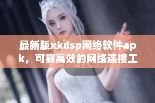 最新版xkdsp网络软件apk，可靠高效的网络连接工具