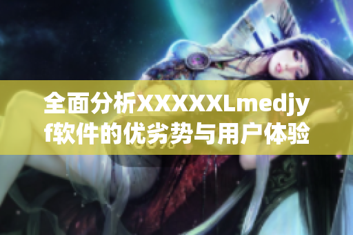 全面分析XXXXXLmedjyf软件的优劣势与用户体验