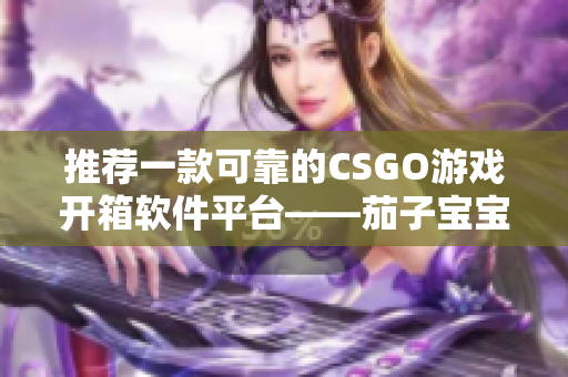 推荐一款可靠的CSGO游戏开箱软件平台——茄子宝宝