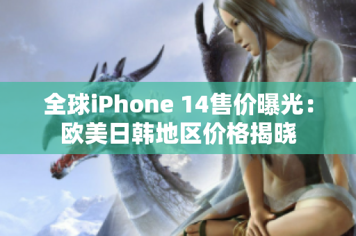 全球iPhone 14售价曝光：欧美日韩地区价格揭晓