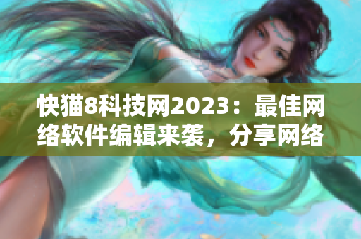 快猫8科技网2023：最佳网络软件编辑来袭，分享网络科技前沿与应用实践