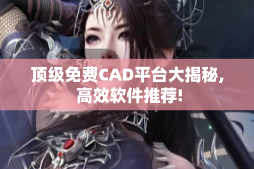 顶级免费CAD平台大揭秘, 高效软件推荐!