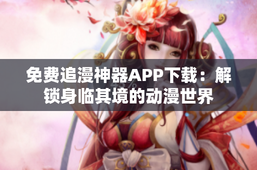 免费追漫神器APP下载：解锁身临其境的动漫世界