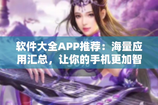 软件大全APP推荐：海量应用汇总，让你的手机更加智能高效！