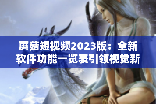 蘑菇短视频2023版：全新软件功能一览表引领视觉新体验