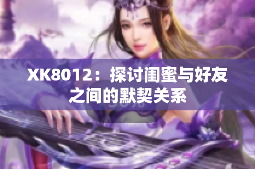 XK8012：探讨闺蜜与好友之间的默契关系