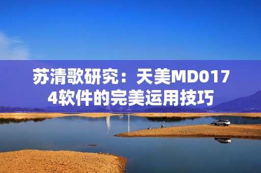 苏清歌研究：天美MD0174软件的完美运用技巧