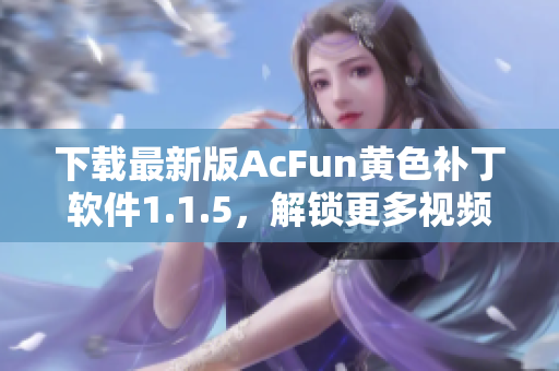 下载最新版AcFun黄色补丁软件1.1.5，解锁更多视频内容！