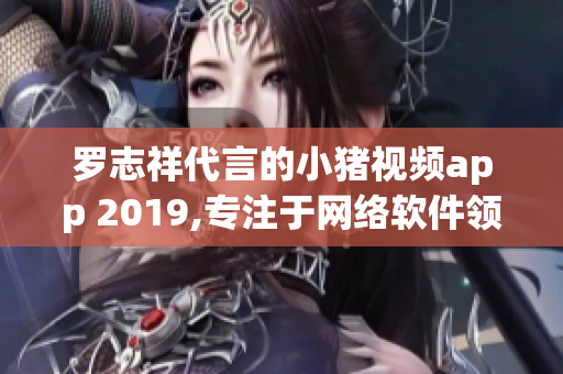 罗志祥代言的小猪视频app 2019,专注于网络软件领域!