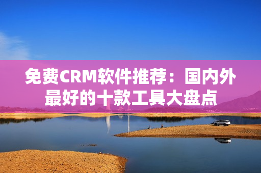 免费CRM软件推荐：国内外最好的十款工具大盘点