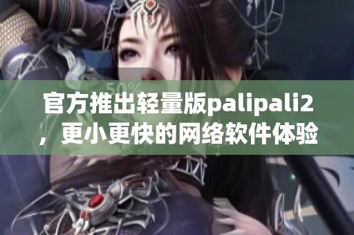 官方推出轻量版palipali2，更小更快的网络软件体验