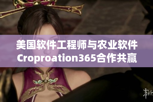 美国软件工程师与农业软件Croproation365合作共赢