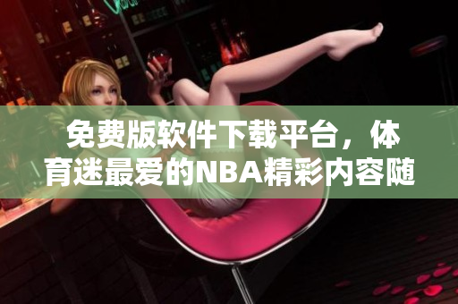  免费版软件下载平台，体育迷最爱的NBA精彩内容随心观看