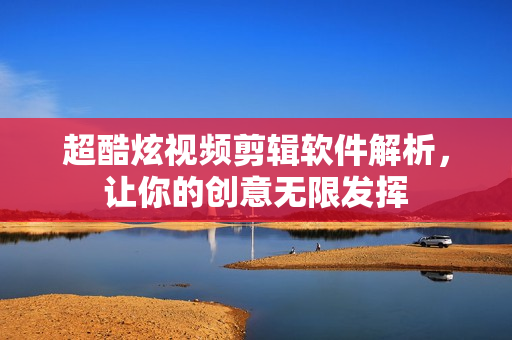 超酷炫视频剪辑软件解析，让你的创意无限发挥