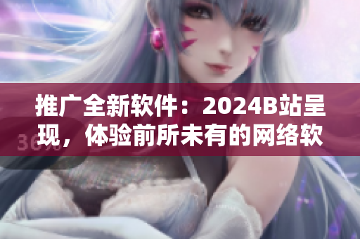 推广全新软件：2024B站呈现，体验前所未有的网络软件趋势！