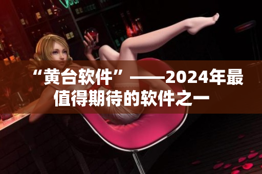 “黄台软件”——2024年最值得期待的软件之一