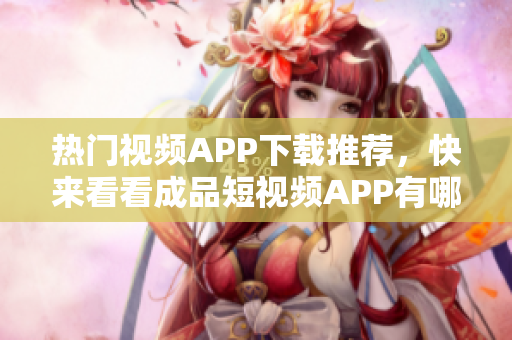 热门视频APP下载推荐，快来看看成品短视频APP有哪些！