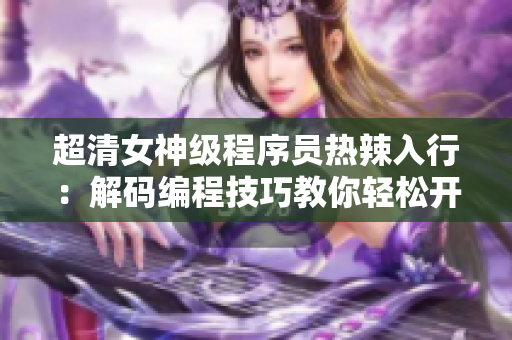 超清女神级程序员热辣入行：解码编程技巧教你轻松开发！