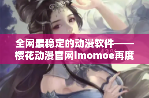 全网最稳定的动漫软件——樱花动漫官网imomoe再度震撼发售暗牧网