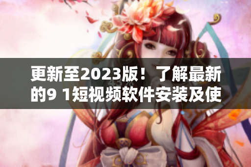 更新至2023版！了解最新的9 1短视频软件安装及使用方法