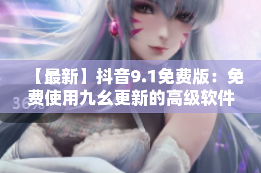 【最新】抖音9.1免费版：免费使用九幺更新的高级软件