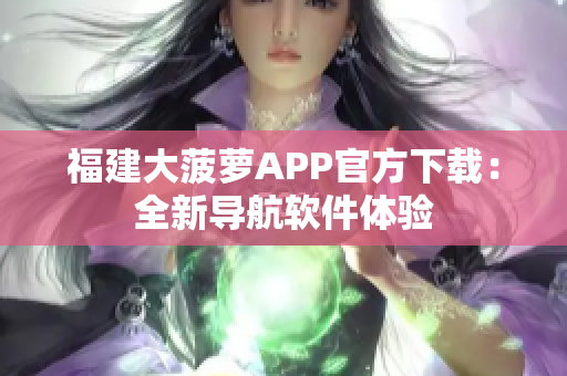 福建大菠萝APP官方下载：全新导航软件体验