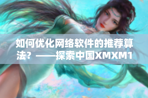 如何优化网络软件的推荐算法？——探索中国XMXM18小孩推荐机制的应用价值