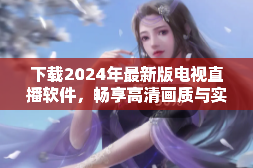 下载2024年最新版电视直播软件，畅享高清画质与实时直播功能！