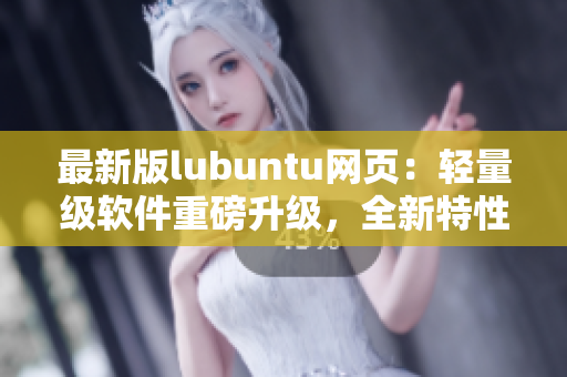 最新版lubuntu网页：轻量级软件重磅升级，全新特性抢先看