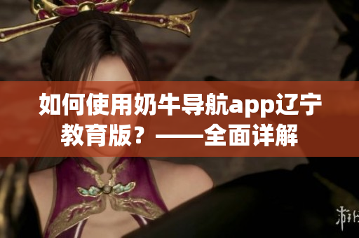 如何使用奶牛导航app辽宁教育版？——全面详解