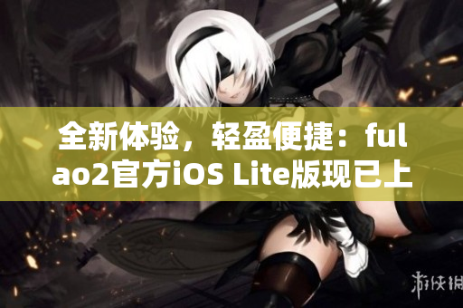 全新体验，轻盈便捷：fulao2官方iOS Lite版现已上线