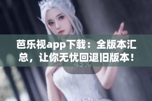 芭乐视app下载：全版本汇总，让你无忧回退旧版本！