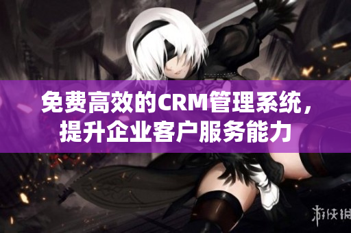 免费高效的CRM管理系统，提升企业客户服务能力