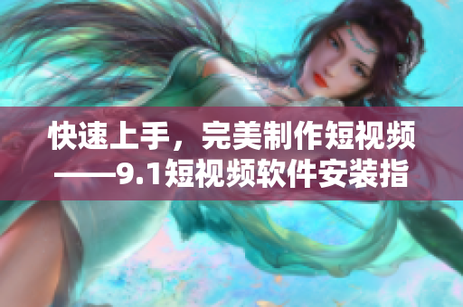 快速上手，完美制作短视频——9.1短视频软件安装指南