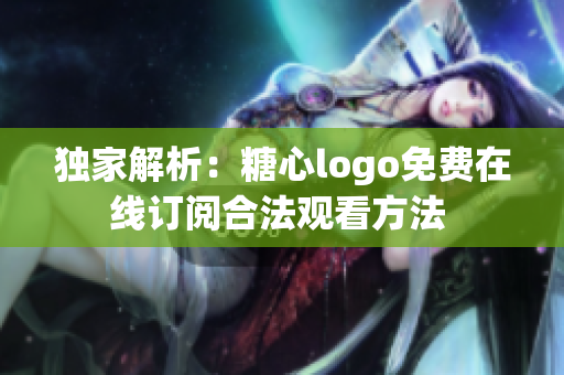 独家解析：糖心logo免费在线订阅合法观看方法 