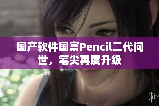 国产软件国富Pencil二代问世，笔尖再度升级