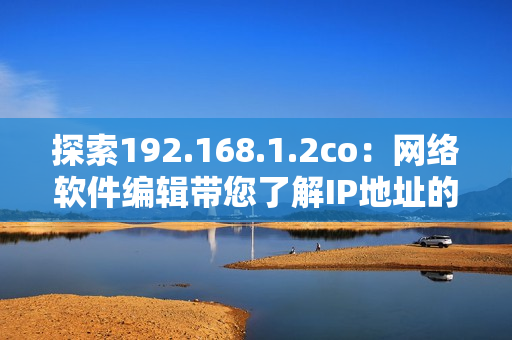 探索192.168.1.2co：网络软件编辑带您了解IP地址的奥秘