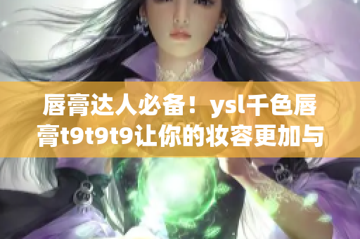 唇膏达人必备！ysl千色唇膏t9t9t9让你的妆容更加与众不同