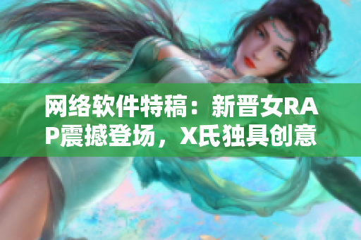 网络软件特稿：新晋女RAP震撼登场，X氏独具创意展现软件魅力