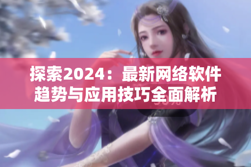 探索2024：最新网络软件趋势与应用技巧全面解析