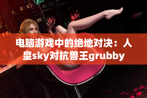 电脑游戏中的绝地对决：人皇sky对抗兽王grubby