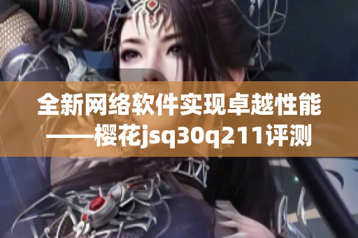 全新网络软件实现卓越性能——樱花jsq30q211评测