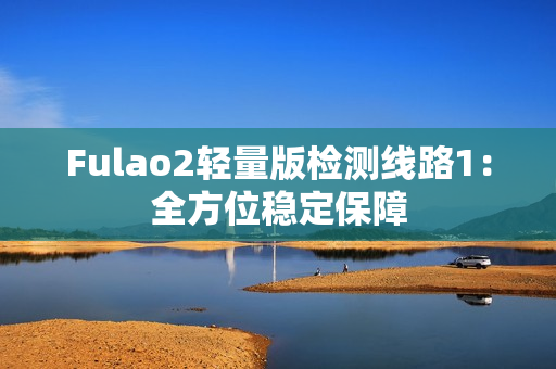 Fulao2轻量版检测线路1：全方位稳定保障