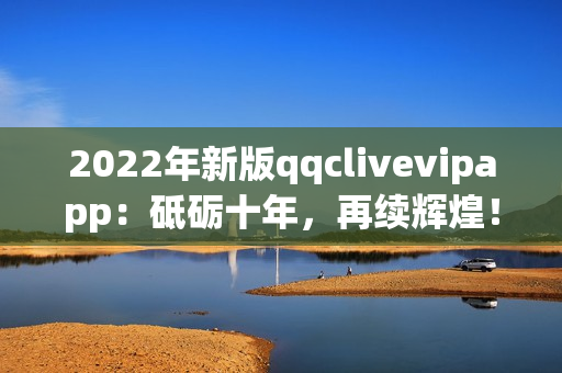 2022年新版qqclivevipapp：砥砺十年，再续辉煌！