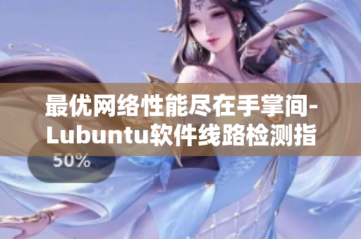 最优网络性能尽在手掌间-Lubuntu软件线路检测指南