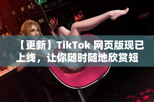 【更新】TikTok 网页版现已上线，让你随时随地欣赏短视频创意！