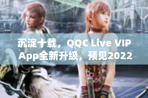 沉淀十载，QQC Live VIP App全新升级，预见2022无限可能