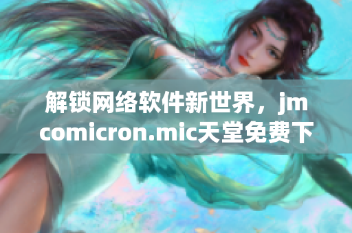 解锁网络软件新世界，jmcomicron.mic天堂免费下载全攻略